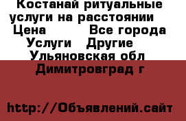 Костанай-ритуальные услуги на расстоянии. › Цена ­ 100 - Все города Услуги » Другие   . Ульяновская обл.,Димитровград г.